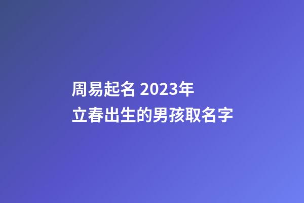 周易起名 2023年立春出生的男孩取名字